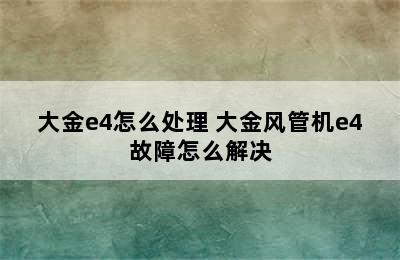 大金e4怎么处理 大金风管机e4故障怎么解决